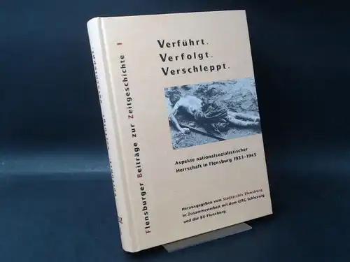 Stadtarchiv Flensburg in Zusammenarbeit mit dem IZRG Schleswig und der BU Flensburg (Hg.): Verführt. Verfolgt. Verschleppt. Aspekte nationalsozialistischer Herrschaft in Flensburg 1933-1945. [Flensburger Beiträge zur...