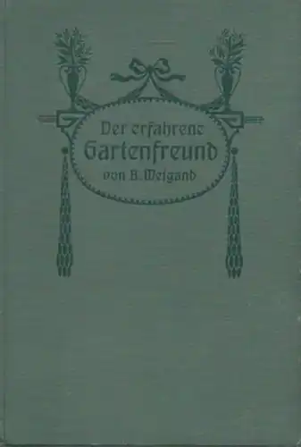 Weigand, B: Der erfahrene Gartenfreund. Eine gemeinverständliche Anweisung zur Kultur der Gemüse, der Zierpflanzen im freien Lande und in Töpfen, im Zimmer, auf Balkons und...