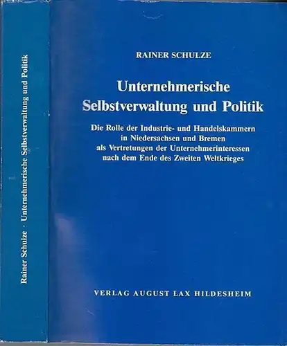 Schulze, Rainer: Unternehmerische Selbstverwaltung und Politik - Die Rolle der Industrie- und Handelskammern in Niedersachsen und Bremen als Vertretung der Unternehmerinteressen nach dem Ende des...