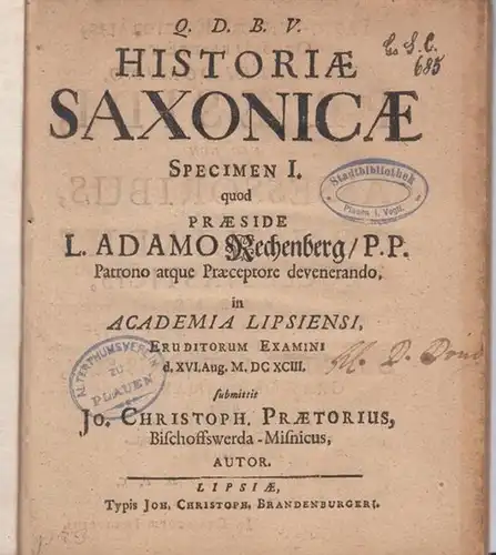 Praetorius, Johann Christoph: Historiae Saxonicae Specimen I. quod Praeside L. Adamo Rechenberg / P. P. Patrono atque Praeceptore devenerando. In Academiae Lipsiensi Eruditorum Examini d. XVI.Aug. M.DCXCIII. Submittit Jo. Christoph Praetorius, Bischoffwer