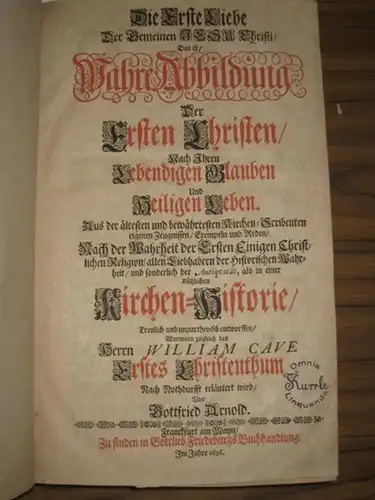 Cave, William. - Arnold, Gottfried: Die Erste Liebe Der Gemeinen Jesu Christi, Das ist, Wahre Abbildung Der Ersten Christen, Nach Ihren Lebendigen Glauben Und Heiligen...