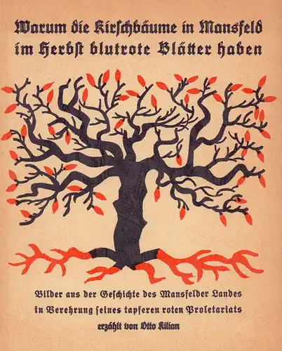 Kilian, Otto: Warum die Kirschbäume in Mansfeld im Herbst blutrote Blätter haben. Bilder aus der Geschichte des Mansfelder Landes, in Verehrung seines tapferen roten Proletariats erzählt von Otto Kilian. (NACHDRUCK der Ausgabe1925). 