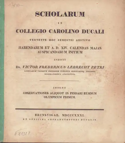 Petri, Victor Friedrich Leberecht.: Scholarum in Collegio Carolino Ducali vertente hoc semestri aestivo habendarum et a. d. XIV. calendas majas auspicandarum initium indicit Victor Fredericus Lebrecht Petri. Insunt observationes qliquot in Pindari Hymnum 