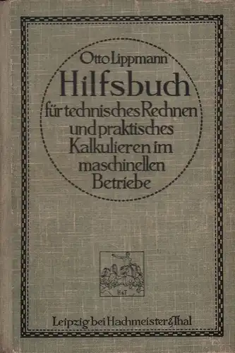 Lippmann, Otto: Hilfsbuch für technisches Rechnen und praktisches Kalkulieren im maschinellen Betriebe. Lehr- und Nachschlagebuch für Praktiker, Betriebsbeamte, technische Kaufleute und Selbständige - Hilfsbuch für...