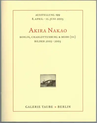 Akira Nakao. Berlin, Charlottenburg & mehr (III). Bilder 2003-2005. Ausstellung 199 [der Galerie Taube] 8. April - 11. Juni 2005
 Berlin, Galerie Taube, 2005. 