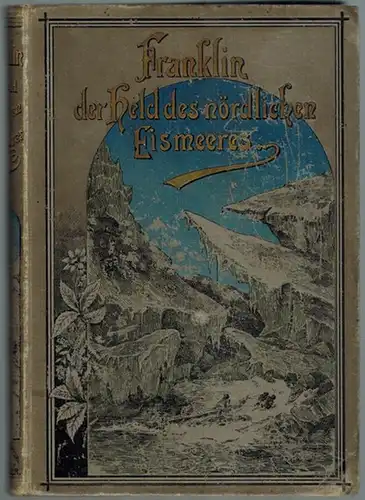 Franklin der Held des nördlichen Eismeeres. Franklins Nordfahrten und ihre Folgen, Entdeckung der nordwestlichen Durchfahrt durch M'Clure und Auffindung der Überreste der letzten untergegangenen Franklin-Expedition...