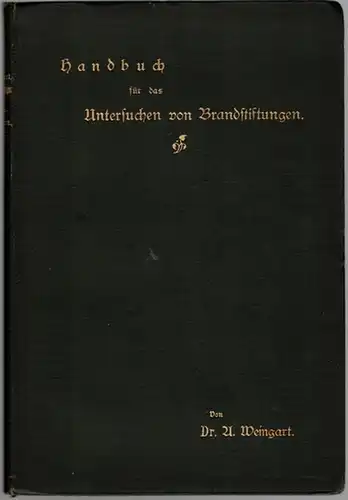 Weingart, Albert: Handbuch für das Untersuchen von Brandstiftungen. Zum Gebrauch für Juristen und Versicherungsbeamte. [Als Zugabe:] Derselbe: Ueber das Besichtigen Brandstellen. Sonder-Abdruck aus den "Mittheilungen...