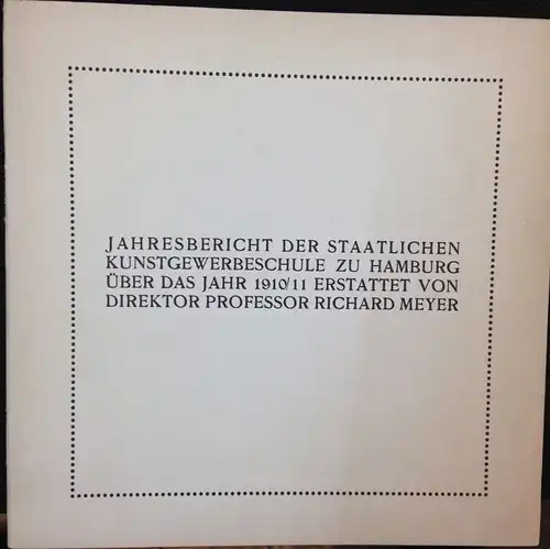 Meyer, Richard: Jahresbericht der Staatlichen Kunstgewerbeschule zu Hamburg über das Jahr 1910/11 erstattet von Direktor Professor Richard Meyer. 