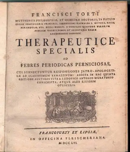 Torti, Francesco: Therapeutice specialis ad febres periodicas perniciosas, cui subnectuntur responsiones jatro-apologeticae ad clarissimum Ramazzinum: addita in hac quinta editione auctoris vita a Ludovico Antonio Muratorio conscripta, atque aliis ejusdem