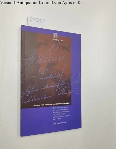 Schenk, Dietmar: Anton von Werner, Akademiedirektor : Dokumente zur Tätigkeit des ersten Direktors der Königlichen Akademischen Hochschule für die Bildenden Künste zu Berlin, 1875 - 1915. 