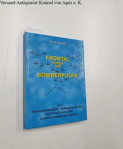 Engau, Fritz: Frontal durch die Bomberpulks. 1944. Reichsverteidigung - Normandie-Invasion. Deutsche Jagdflieger in ihren schwersten Kämpfen. 