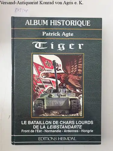 Agte, Patrick: Tiger: Le bataillon de chars lourds de la Leibstandarte, front de l'Est, Normandie, Ardennes, Hongrie. 