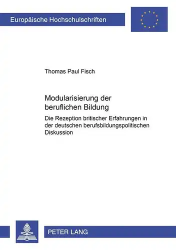 Fisch, Thomas Paul: Modularisierung der beruflichen Bildung: Die Rezeption britischer Erfahrungen in der deutschen berufsbildungspolitischen Diskussion (Europäische ... / Publications Universitaires Européennes). 