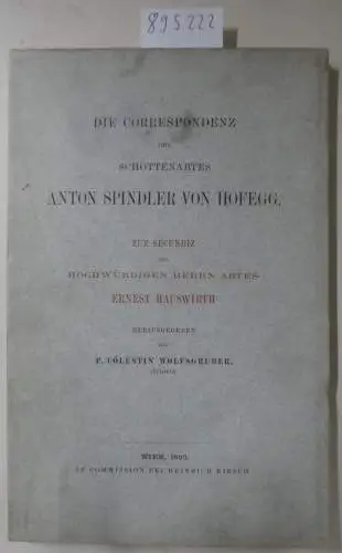 Wolfsgruber, Cölestin: Die Correspondenz des Schottenabtes Anton Spindler von Hofegg. Zur Secundiz des Hochwürdigen Herrn Abtes Ernest Hauswirth. 