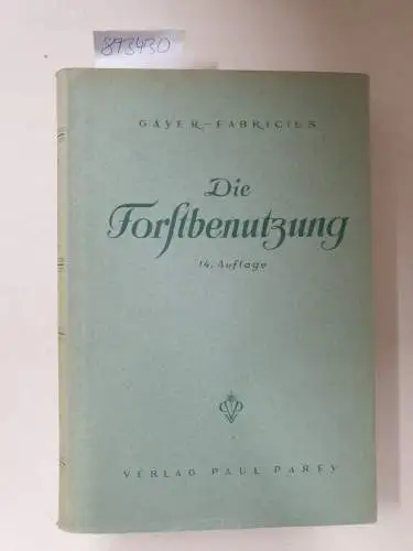 Gayer, Karl und Ludwig Fabricius: Die Forstbenutzung: Ein Lehr- und Handbuch. 