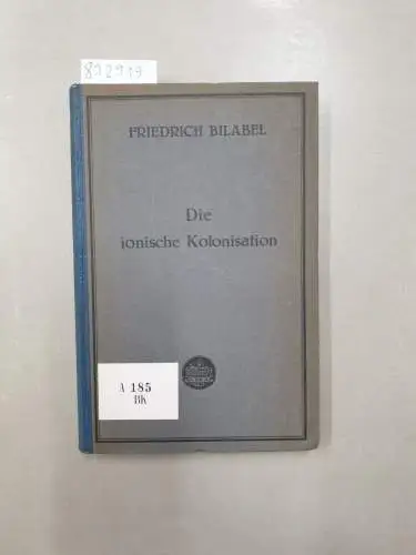 Bilabel, Friedrich: Die Ionische Kolonisation: Untersuchungen Über die Gründungen der Ionier, Deren Staatliche und Kultliche Organisation und Beziehungen zu den Mutterstädten. 