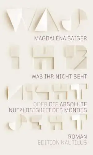 Saiger, Magdalena: Was ihr nicht seht oder Die absolute Nutzlosigkeit des Mondes. 